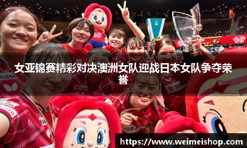 女亚锦赛精彩对决澳洲女队迎战日本女队争夺荣誉